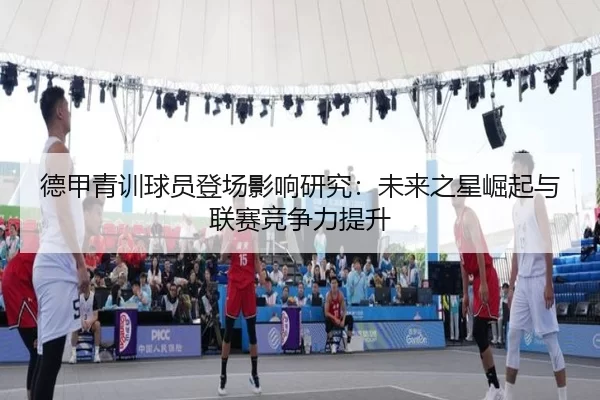 德甲青训球员登场影响研究：未来之星崛起与联赛竞争力提升